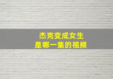 杰克变成女生是哪一集的视频