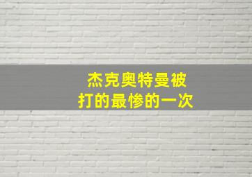 杰克奥特曼被打的最惨的一次