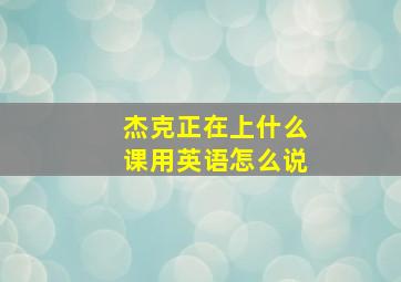 杰克正在上什么课用英语怎么说