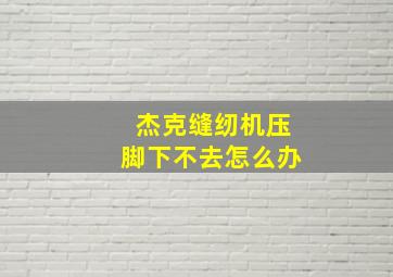 杰克缝纫机压脚下不去怎么办