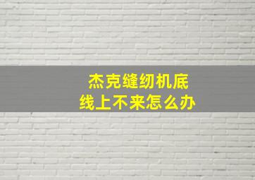 杰克缝纫机底线上不来怎么办