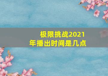 极限挑战2021年播出时间是几点