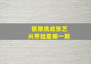 极限挑战张艺兴带娃是哪一期