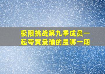 极限挑战第九季成员一起夸黄景瑜的是哪一期