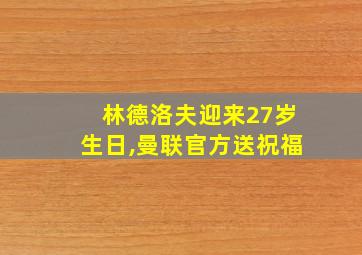 林德洛夫迎来27岁生日,曼联官方送祝福