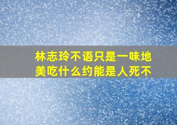 林志玲不语只是一味地美吃什么约能是人死不