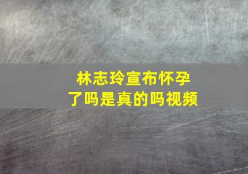 林志玲宣布怀孕了吗是真的吗视频