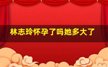 林志玲怀孕了吗她多大了