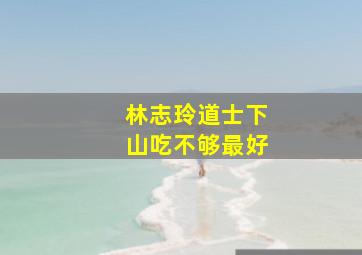 林志玲道士下山吃不够最好