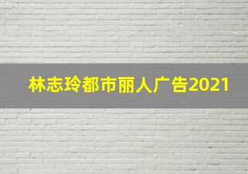 林志玲都市丽人广告2021