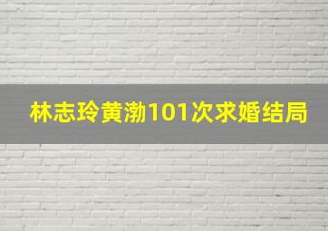 林志玲黄渤101次求婚结局