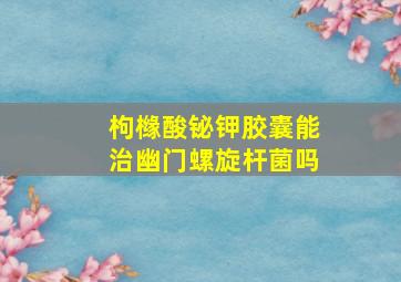 枸橼酸铋钾胶囊能治幽门螺旋杆菌吗