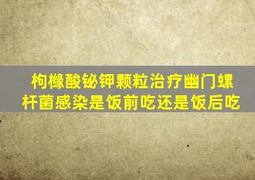 枸橼酸铋钾颗粒治疗幽门螺杆菌感染是饭前吃还是饭后吃