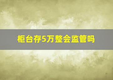 柜台存5万整会监管吗