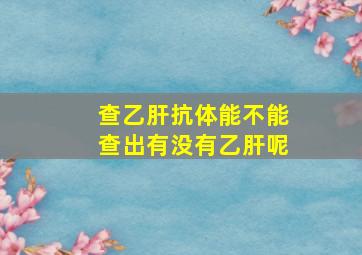 查乙肝抗体能不能查出有没有乙肝呢