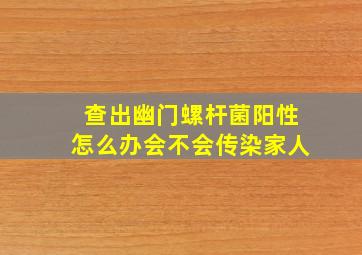 查出幽门螺杆菌阳性怎么办会不会传染家人