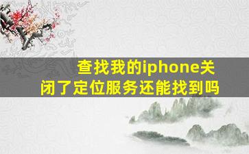 查找我的iphone关闭了定位服务还能找到吗