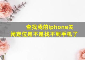 查找我的iphone关闭定位是不是找不到手机了