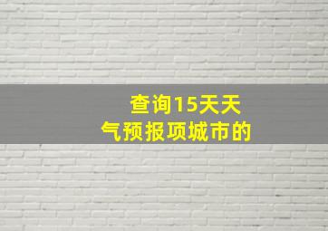 查询15天天气预报项城市的