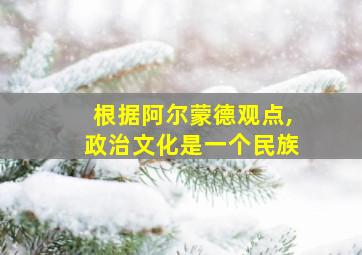 根据阿尔蒙德观点,政治文化是一个民族