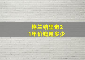 格兰纳里奇21年价钱是多少