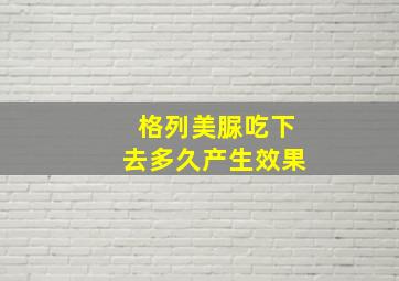 格列美脲吃下去多久产生效果