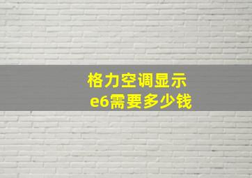 格力空调显示e6需要多少钱