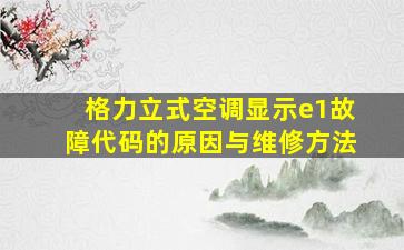 格力立式空调显示e1故障代码的原因与维修方法