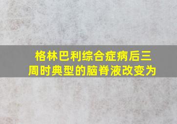 格林巴利综合症病后三周时典型的脑脊液改变为