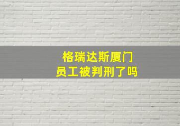 格瑞达斯厦门员工被判刑了吗