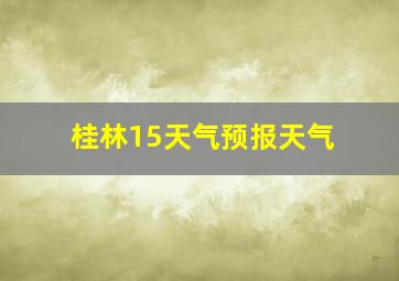 桂林15天气预报天气