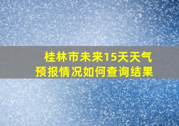 桂林市未来15天天气预报情况如何查询结果