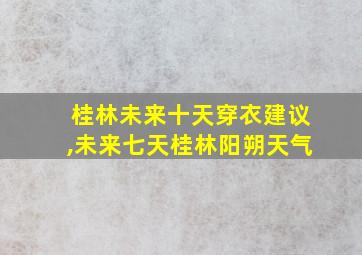 桂林未来十天穿衣建议,未来七天桂林阳朔天气