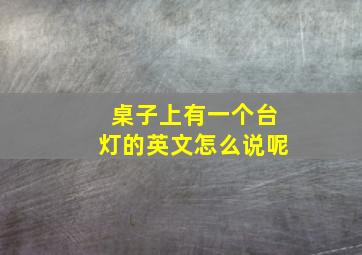 桌子上有一个台灯的英文怎么说呢