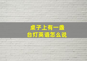 桌子上有一盏台灯英语怎么说