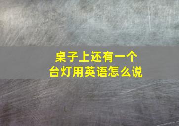 桌子上还有一个台灯用英语怎么说