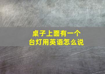 桌子上面有一个台灯用英语怎么说