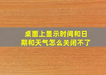 桌面上显示时间和日期和天气怎么关闭不了