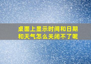 桌面上显示时间和日期和天气怎么关闭不了呢