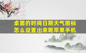 桌面的时间日期天气图标怎么设置出来呢苹果手机