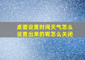 桌面设置时间天气怎么设置出来的呢怎么关闭