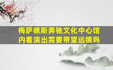 梅萨德斯奔驰文化中心馆内看演出需要带望远镜吗