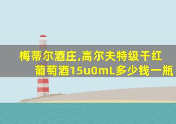 梅蒂尔酒庄,高尔夫特级干红葡萄酒15u0mL多少钱一瓶