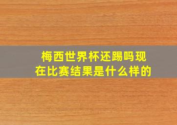 梅西世界杯还踢吗现在比赛结果是什么样的