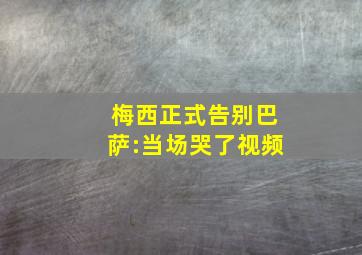 梅西正式告别巴萨:当场哭了视频