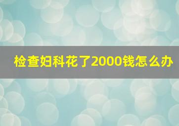 检查妇科花了2000钱怎么办