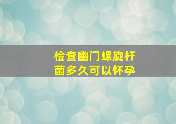 检查幽门螺旋杆菌多久可以怀孕