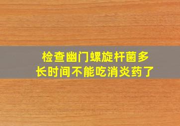 检查幽门螺旋杆菌多长时间不能吃消炎药了