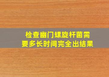 检查幽门螺旋杆菌需要多长时间完全出结果