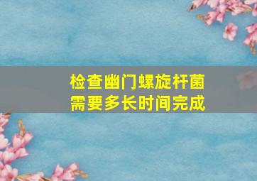 检查幽门螺旋杆菌需要多长时间完成